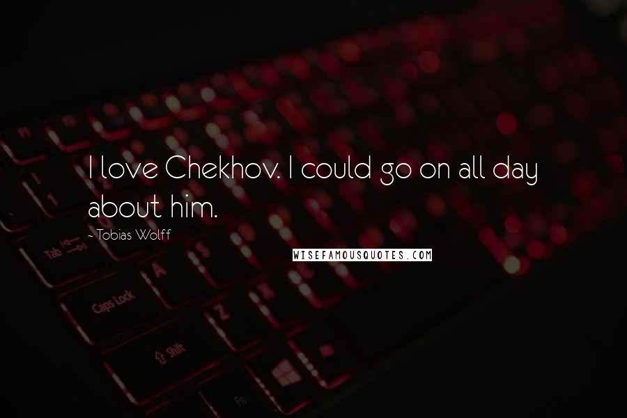 Tobias Wolff quotes: I love Chekhov. I could go on all day about him.