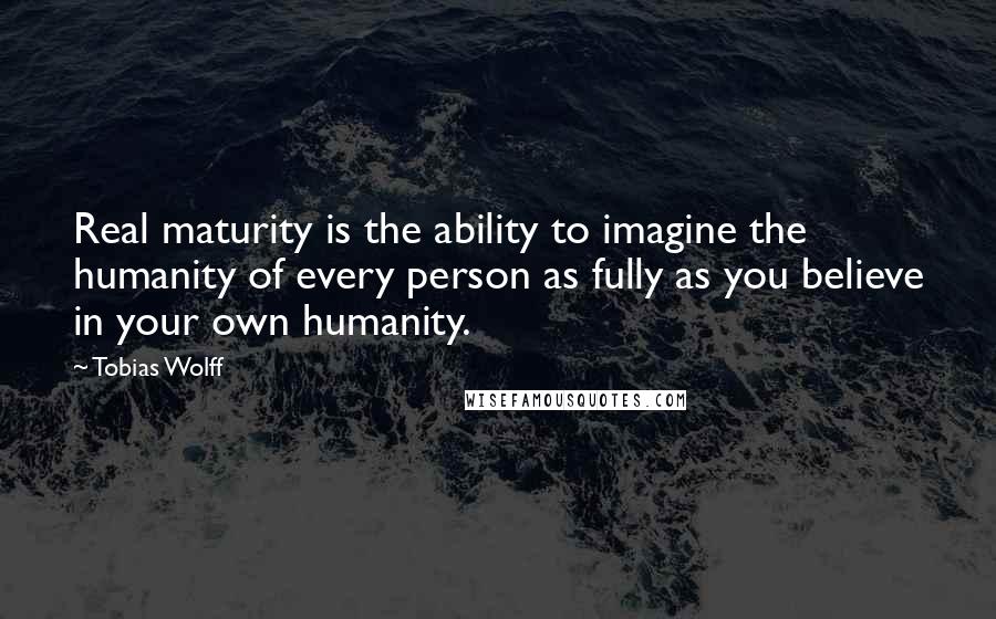 Tobias Wolff quotes: Real maturity is the ability to imagine the humanity of every person as fully as you believe in your own humanity.