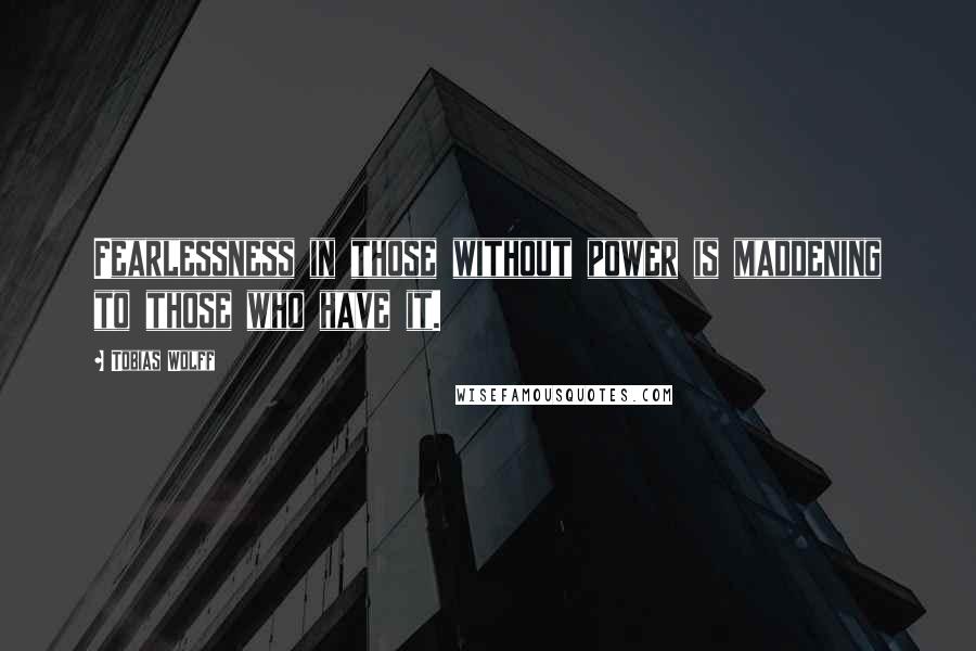 Tobias Wolff quotes: Fearlessness in those without power is maddening to those who have it.