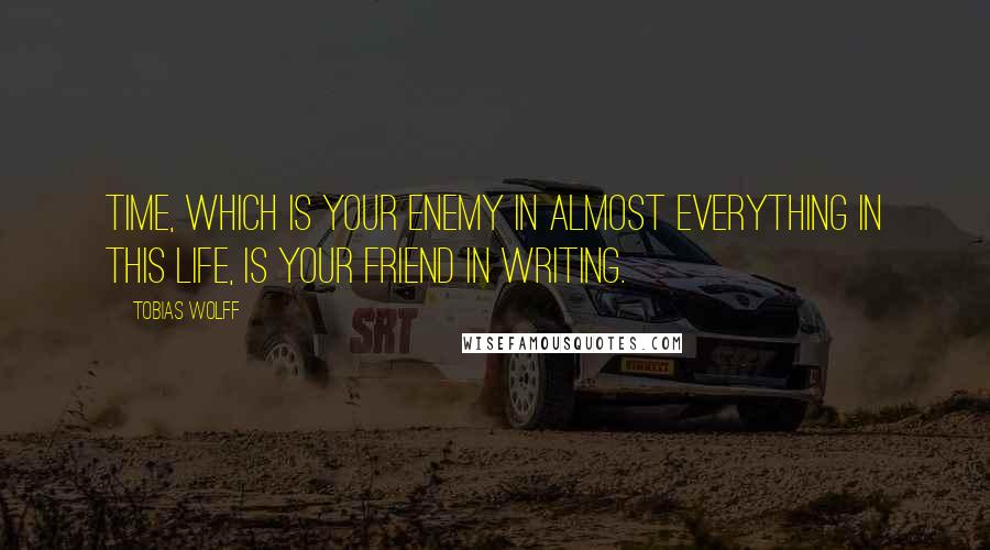 Tobias Wolff quotes: Time, which is your enemy in almost everything in this life, is your friend in writing.
