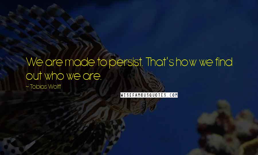 Tobias Wolff quotes: We are made to persist. That's how we find out who we are.