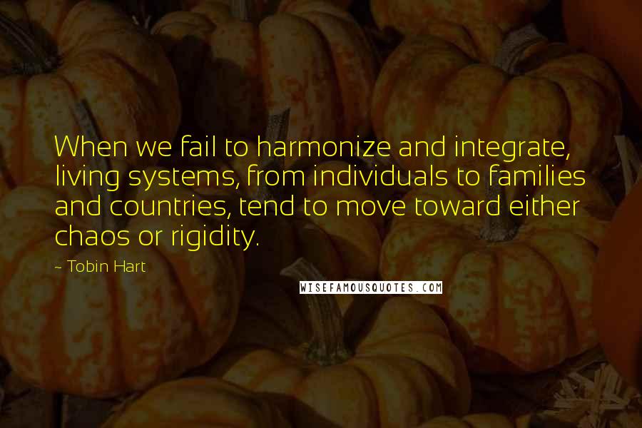 Tobin Hart quotes: When we fail to harmonize and integrate, living systems, from individuals to families and countries, tend to move toward either chaos or rigidity.