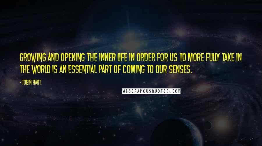 Tobin Hart quotes: Growing and opening the inner life in order for us to more fully take in the world is an essential part of coming to our senses.