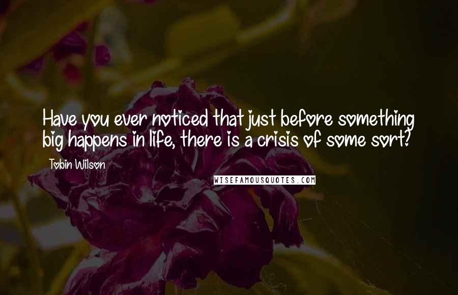 Tobin Wilson quotes: Have you ever noticed that just before something big happens in life, there is a crisis of some sort?