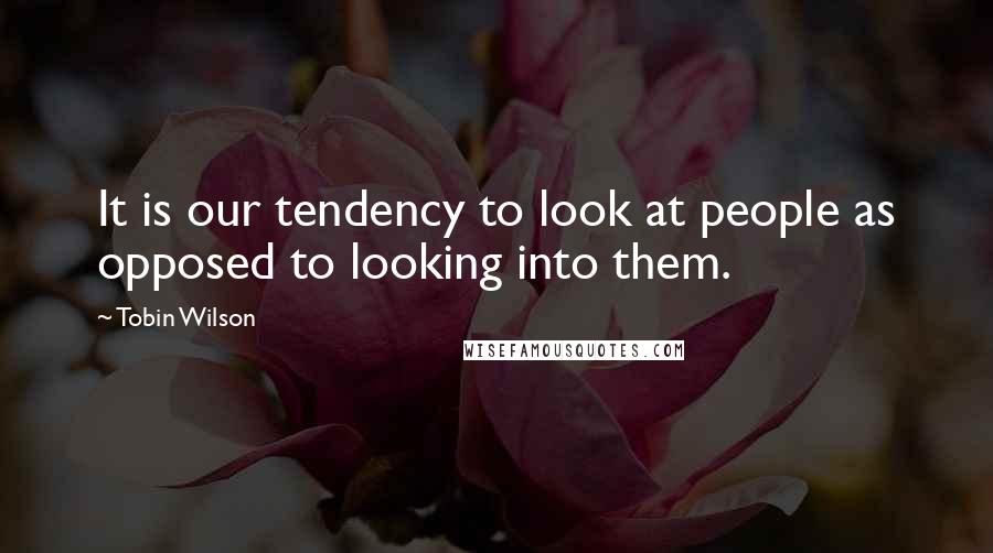 Tobin Wilson quotes: It is our tendency to look at people as opposed to looking into them.
