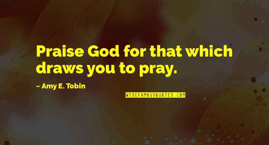 Tobin's Quotes By Amy E. Tobin: Praise God for that which draws you to