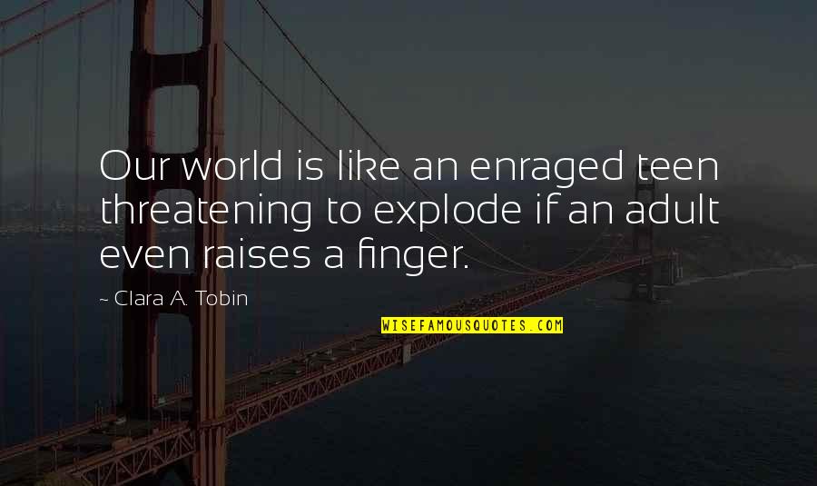 Tobin's Quotes By Clara A. Tobin: Our world is like an enraged teen threatening