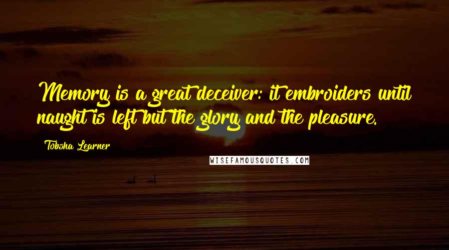 Tobsha Learner quotes: Memory is a great deceiver: it embroiders until naught is left but the glory and the pleasure.