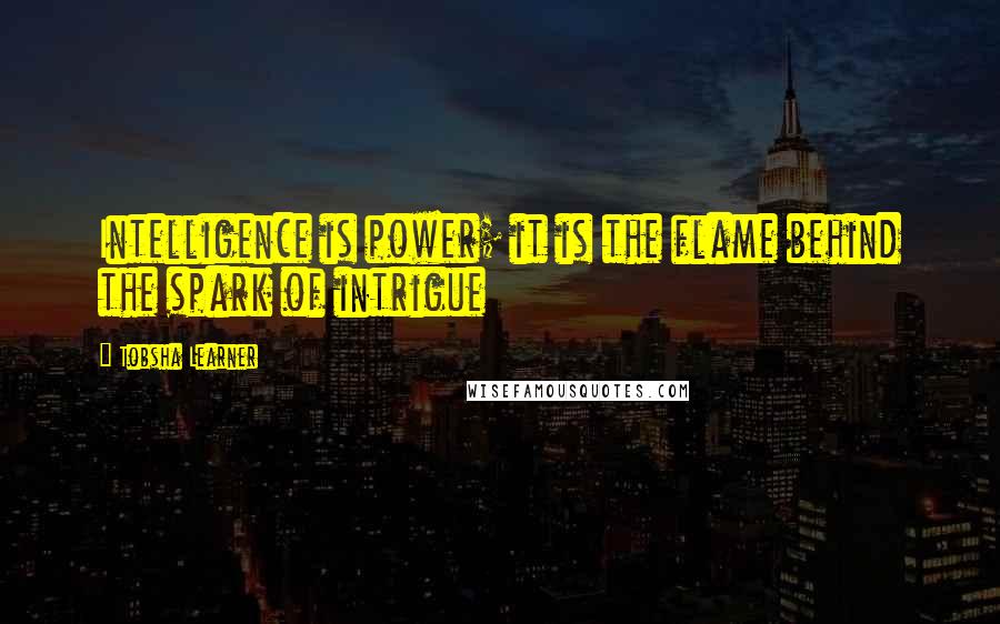 Tobsha Learner quotes: Intelligence is power; it is the flame behind the spark of intrigue