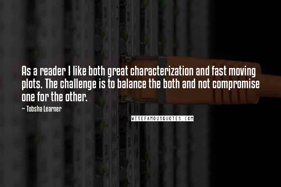 Tobsha Learner quotes: As a reader I like both great characterization and fast moving plots. The challenge is to balance the both and not compromise one for the other.