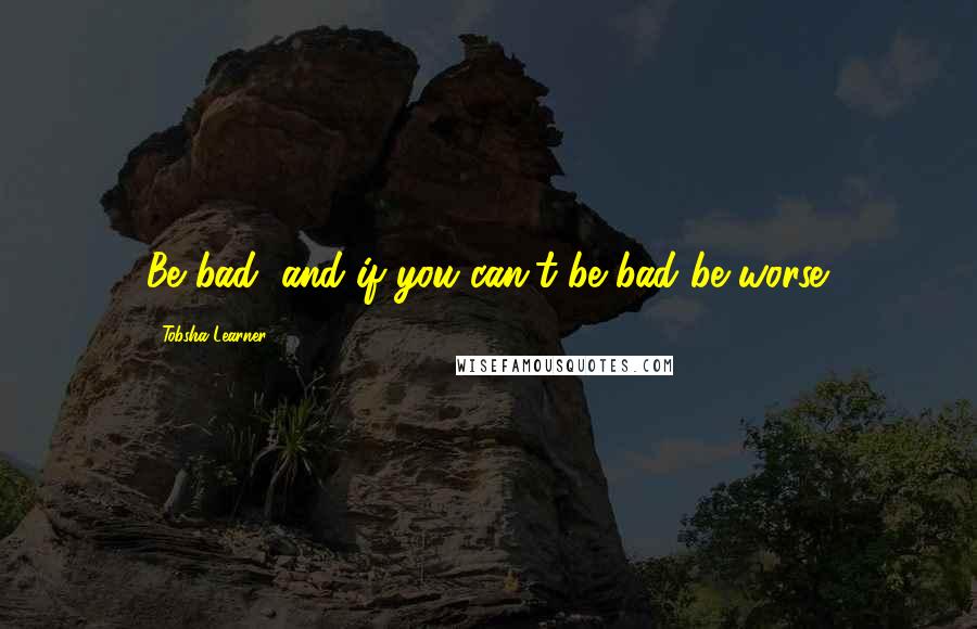 Tobsha Learner quotes: Be bad, and if you can't be bad be worse.