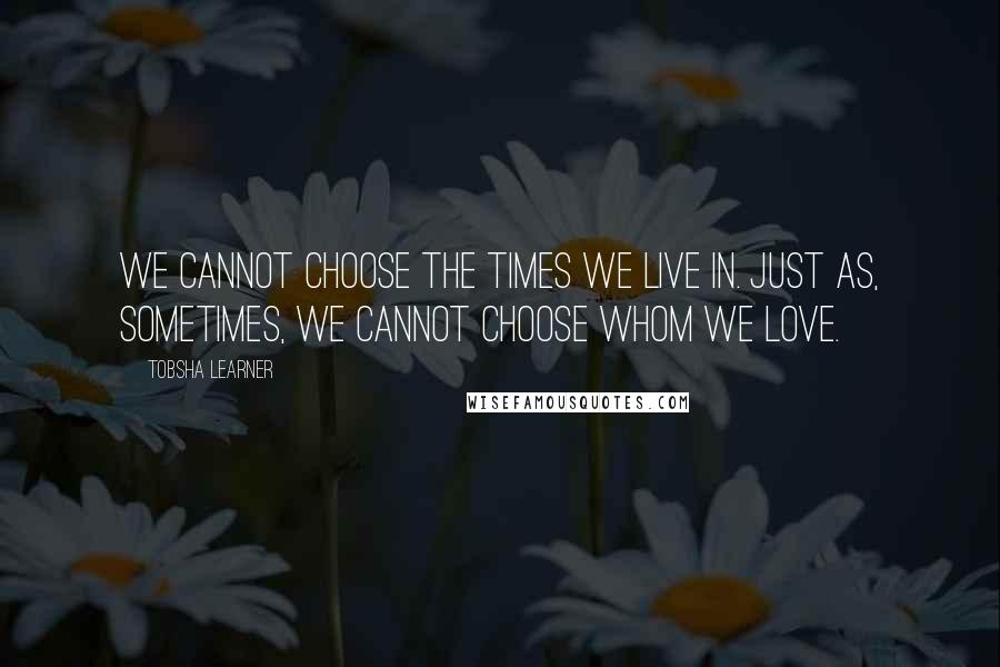 Tobsha Learner quotes: We cannot choose the times we live in. Just as, sometimes, we cannot choose whom we love.