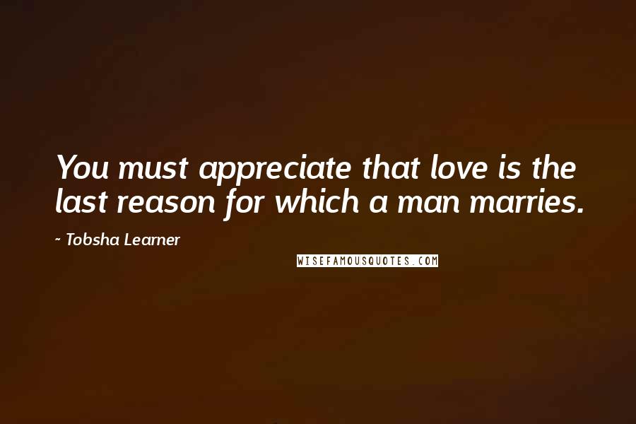 Tobsha Learner quotes: You must appreciate that love is the last reason for which a man marries.