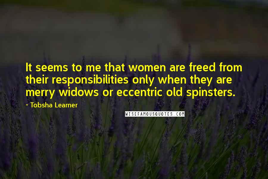 Tobsha Learner quotes: It seems to me that women are freed from their responsibilities only when they are merry widows or eccentric old spinsters.