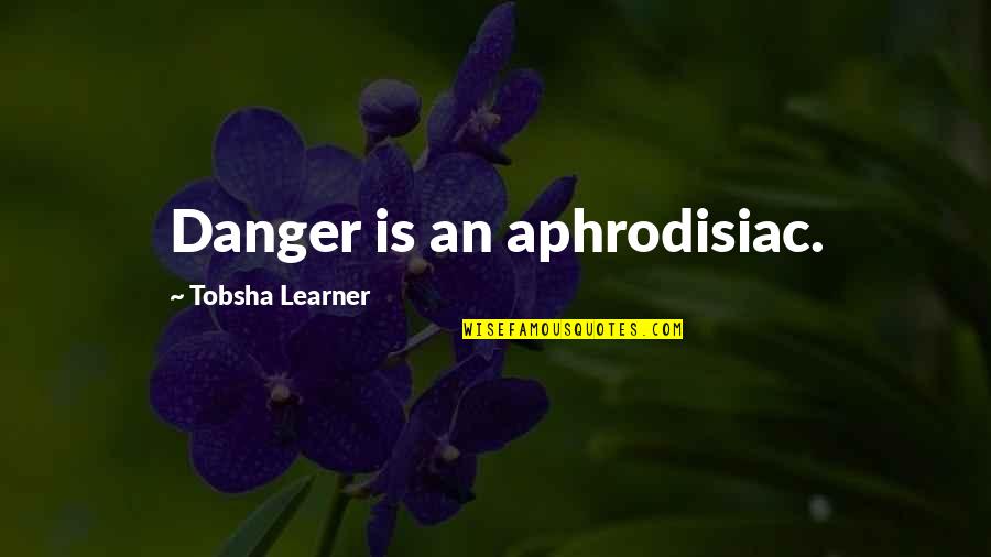 Tobsha Quotes By Tobsha Learner: Danger is an aphrodisiac.