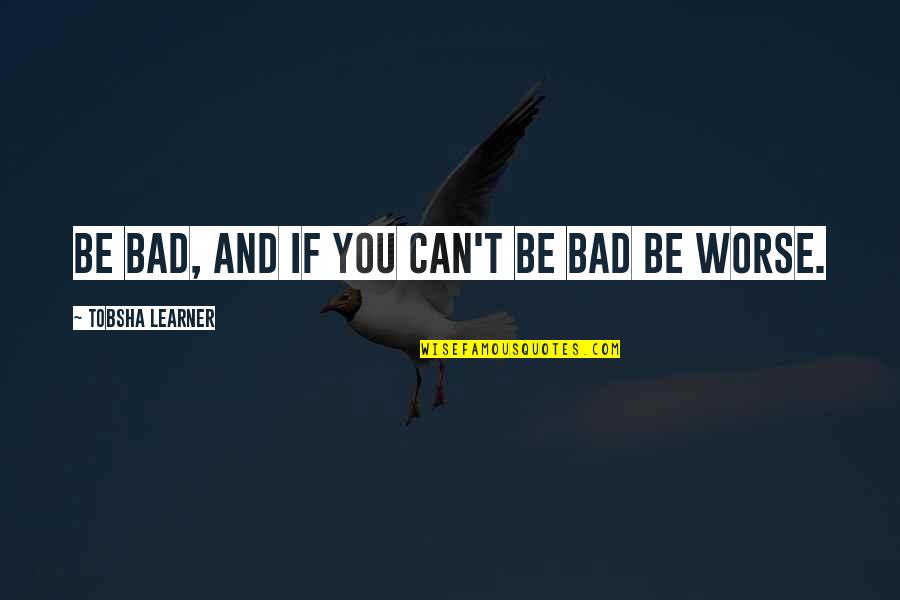Tobsha Quotes By Tobsha Learner: Be bad, and if you can't be bad Tobsha Quotes By Tobsha Learner: Be bad, and if you can't be bad