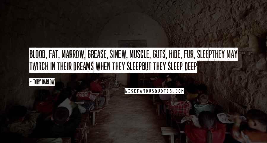 Toby Barlow quotes: Blood, fat, marrow, grease, sinew, muscle, guts, hide, fur, sleepThey may twitch in their dreams when they sleepbut they sleep deep