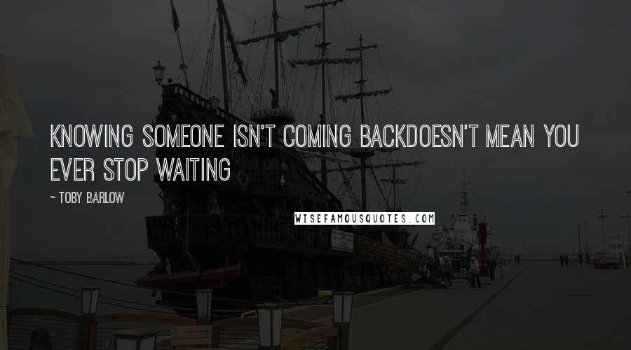Toby Barlow quotes: Knowing someone isn't coming backdoesn't mean you ever stop waiting
