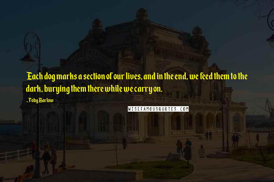 Toby Barlow quotes: Each dog marks a section of our lives, and in the end, we feed them to the dark, burying them there while we carry on.