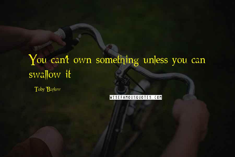Toby Barlow quotes: You can't own something unless you can swallow it