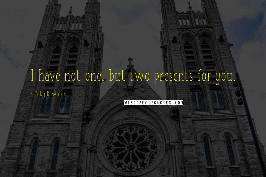 Toby Downton quotes: I have not one, but two presents for you.