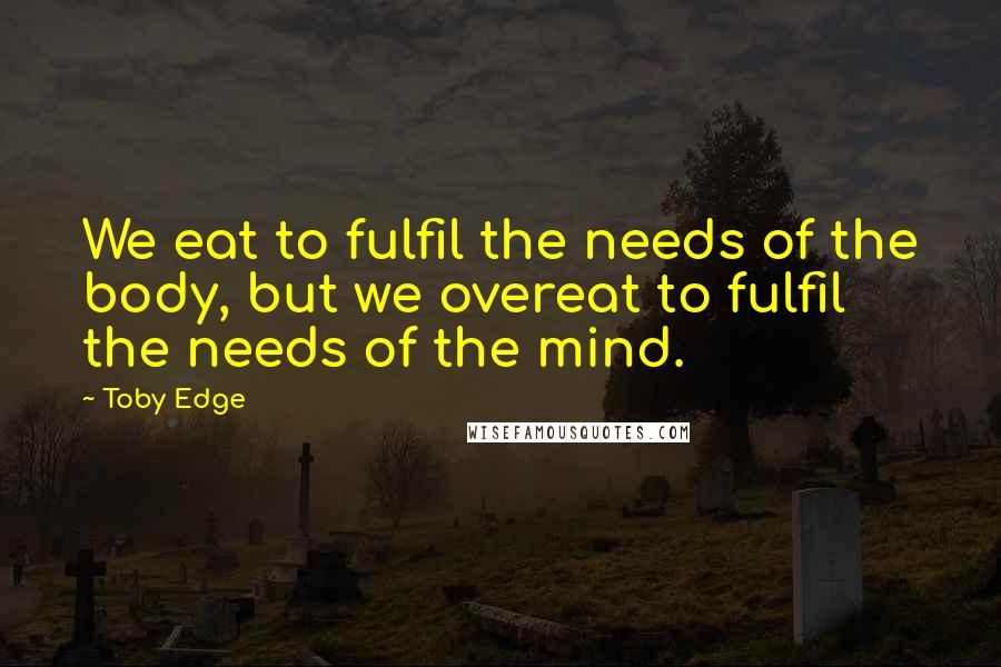 Toby Edge quotes: We eat to fulfil the needs of the body, but we overeat to fulfil the needs of the mind.