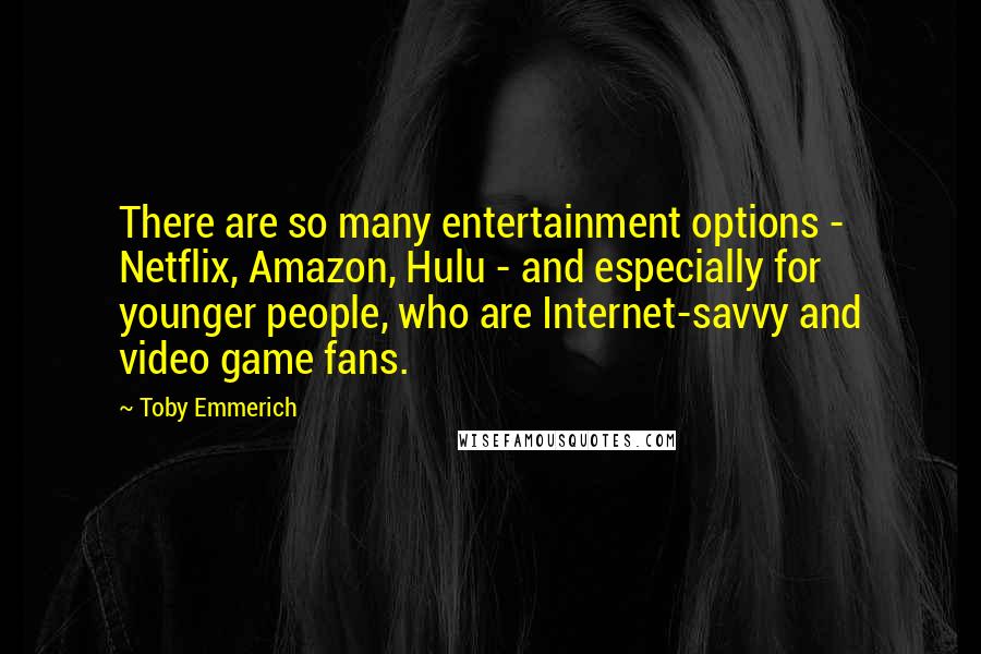 Toby Emmerich quotes: There are so many entertainment options - Netflix, Amazon, Hulu - and especially for younger people, who are Internet-savvy and video game fans.