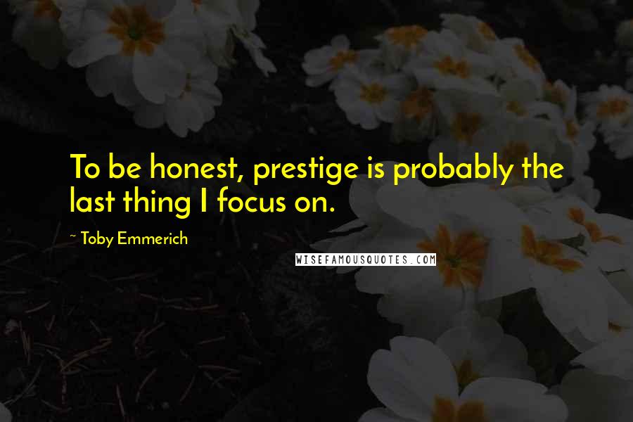 Toby Emmerich quotes: To be honest, prestige is probably the last thing I focus on.