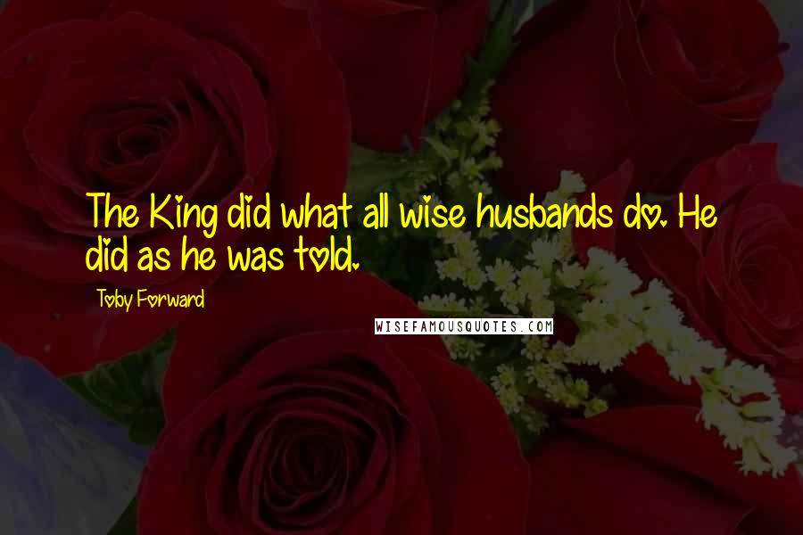 Toby Forward quotes: The King did what all wise husbands do. He did as he was told.