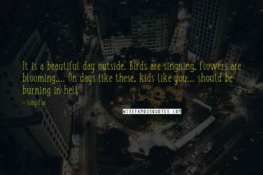 Toby Fox quotes: It is a beautiful day outside. Birds are singning, flowers are blooming.... On days like these, kids like you... should be burning in hell