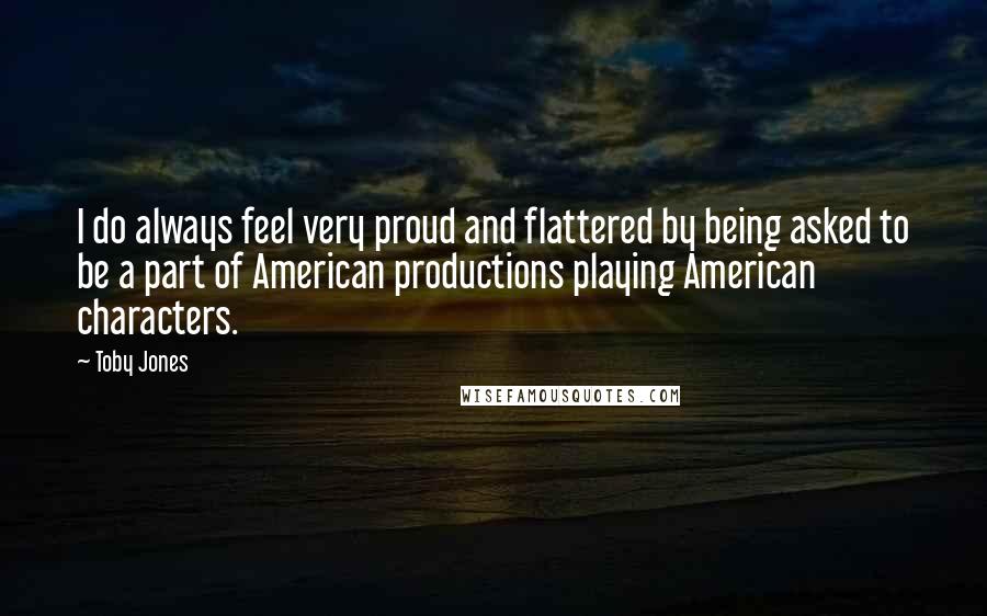 Toby Jones quotes: I do always feel very proud and flattered by being asked to be a part of American productions playing American characters.