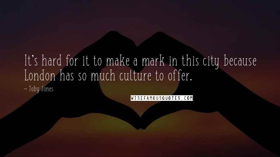 Toby Jones quotes: It's hard for it to make a mark in this city because London has so much culture to offer.