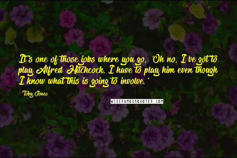 Toby Jones quotes: It's one of those jobs where you go, 'Oh no, I've got to play Alfred Hitchcock. I have to play him even though I know what this is going to