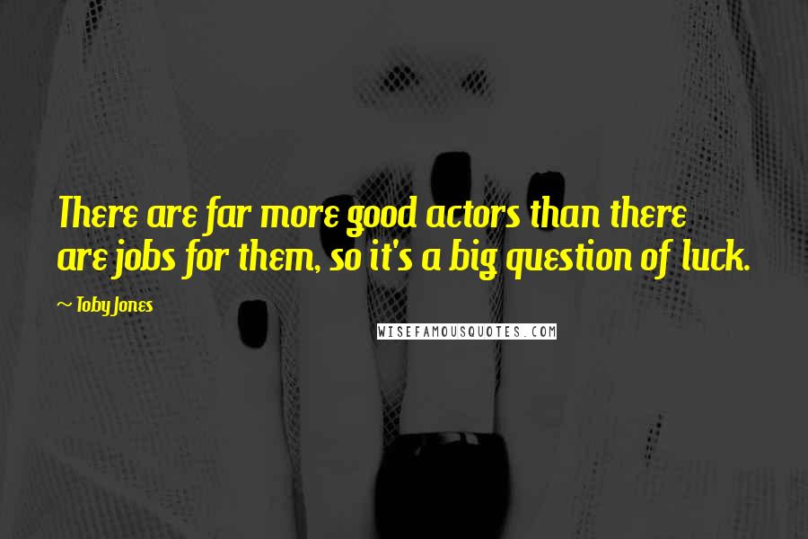 Toby Jones quotes: There are far more good actors than there are jobs for them, so it's a big question of luck.