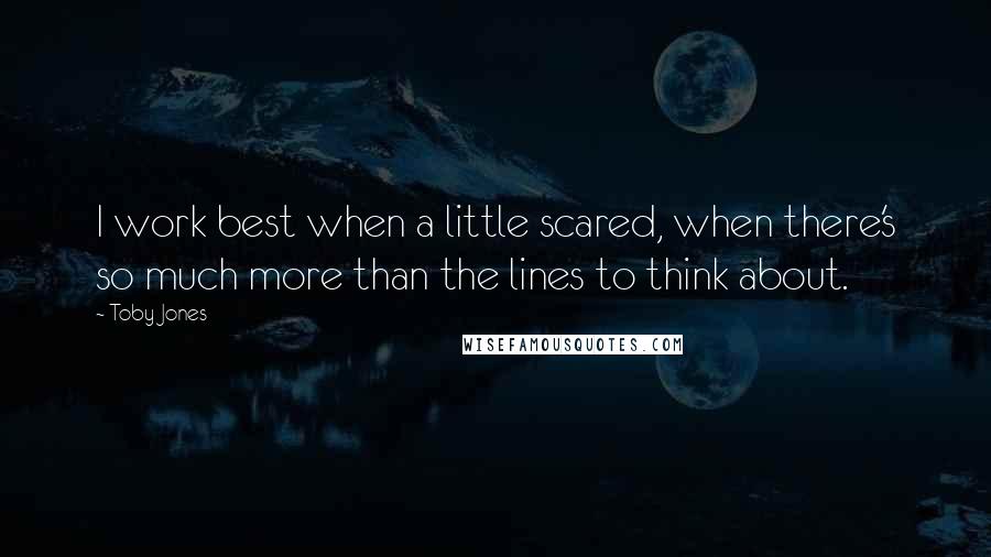 Toby Jones quotes: I work best when a little scared, when there's so much more than the lines to think about.