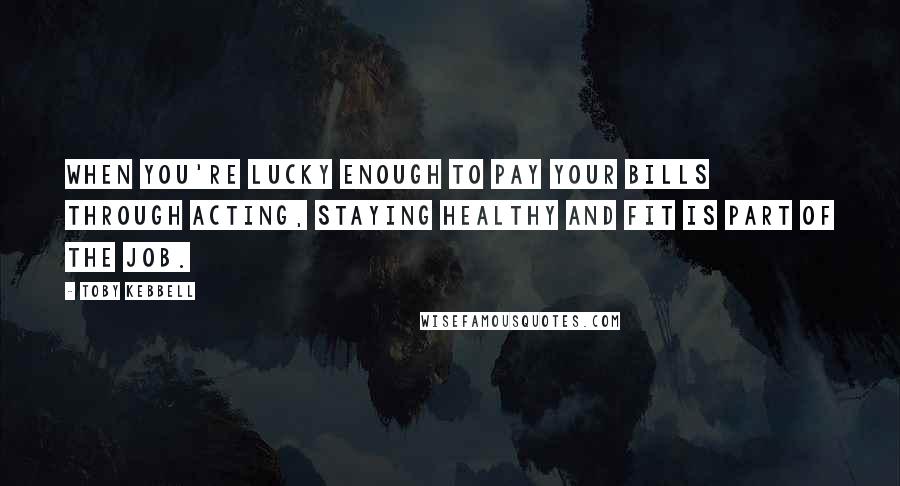 Toby Kebbell quotes: When you're lucky enough to pay your bills through acting, staying healthy and fit is part of the job.