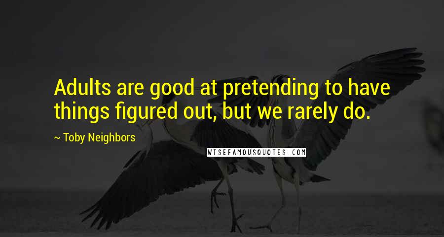 Toby Neighbors quotes: Adults are good at pretending to have things figured out, but we rarely do.