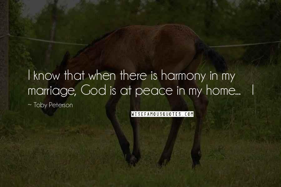 Toby Peterson quotes: I know that when there is harmony in my marriage, God is at peace in my home... I