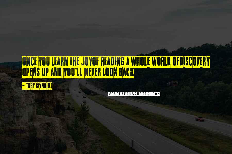 Toby Reynolds quotes: Once you learn the joyof reading a whole world ofdiscovery opens up and you'll never look back