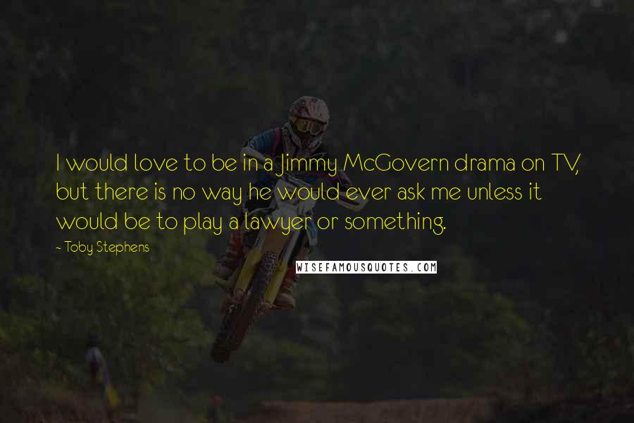 Toby Stephens quotes: I would love to be in a Jimmy McGovern drama on TV, but there is no way he would ever ask me unless it would be to play a lawyer