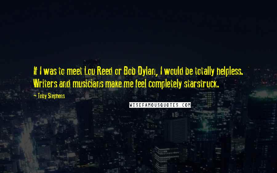 Toby Stephens quotes: If I was to meet Lou Reed or Bob Dylan, I would be totally helpless. Writers and musicians make me feel completely starstruck.