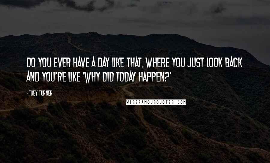 Toby Turner quotes: Do you ever have a day like that, where you just look back and you're like 'why did today happen?'