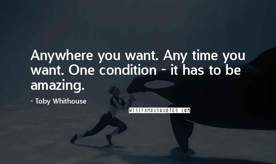 Toby Whithouse quotes: Anywhere you want. Any time you want. One condition - it has to be amazing.
