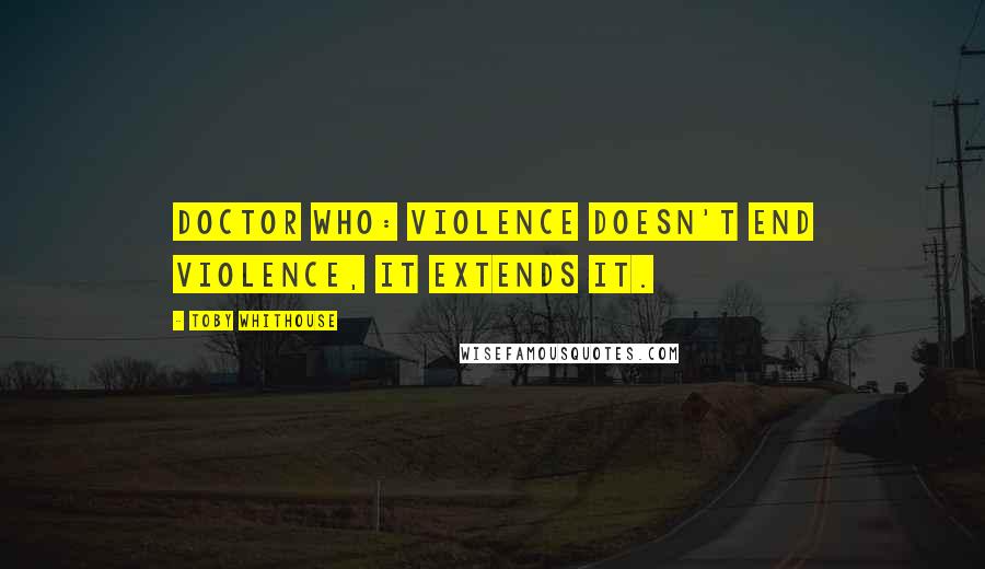 Toby Whithouse quotes: Doctor Who: Violence doesn't end violence, it extends it.