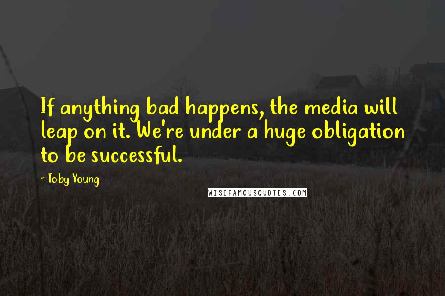Toby Young quotes: If anything bad happens, the media will leap on it. We're under a huge obligation to be successful.