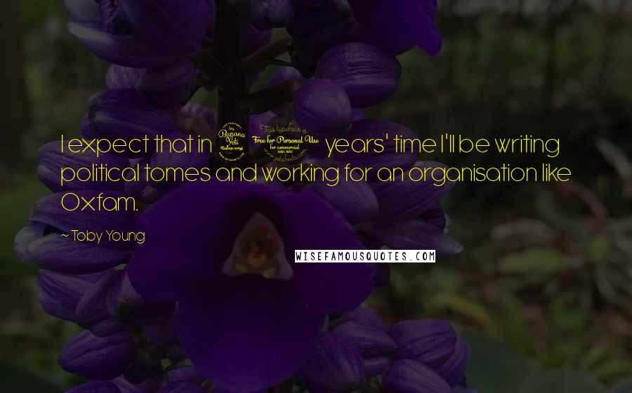 Toby Young quotes: I expect that in 40 years' time I'll be writing political tomes and working for an organisation like Oxfam. Toby Young quotes: I expect that in 40 years' time I'll be writing political tomes and working for an organisation like Oxfam.