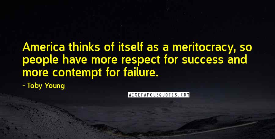 Toby Young quotes: America thinks of itself as a meritocracy, so people have more respect for success and more contempt for failure. Toby Young quotes: America thinks of itself as a meritocracy, so people have more respect for success and more contempt for failure.