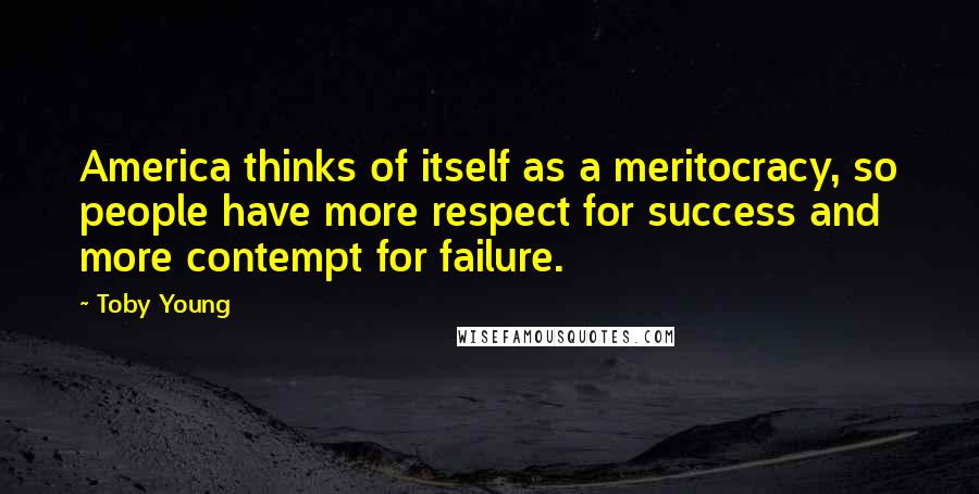 Toby Young quotes: America thinks of itself as a meritocracy, so people have more respect for success and more contempt for failure.