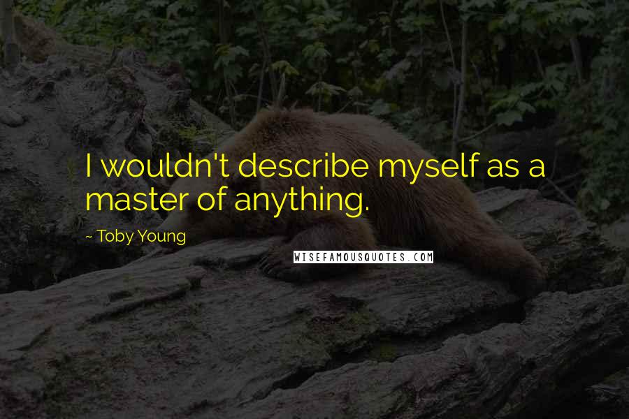 Toby Young quotes: I wouldn't describe myself as a master of anything.