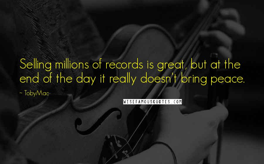 TobyMac quotes: Selling millions of records is great, but at the end of the day it really doesn't bring peace.